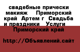 свадебные прически,макияж. - Приморский край, Артем г. Свадьба и праздники » Услуги   . Приморский край